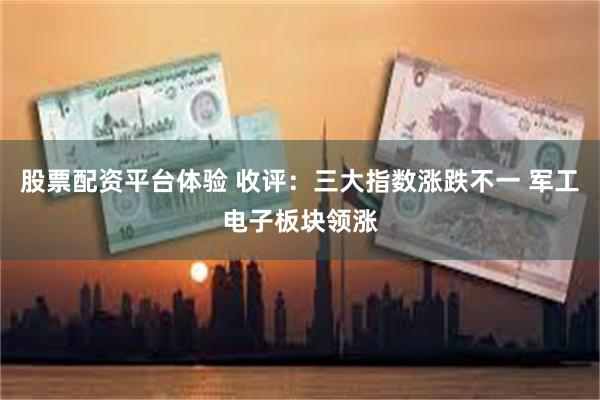 股票配资平台体验 收评：三大指数涨跌不一 军工电子板块领涨